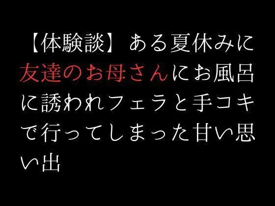 [first impression]【体験談】ある夏休みに友達のお母さんにお風呂に誘われフェラと手コキで行ってしまった甘い思い出